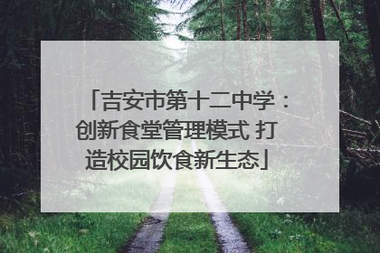吉安市第十二中学：创新食堂管理模式 打造校园饮食新生态