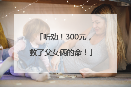 听劝！300元，救了父女俩的命！