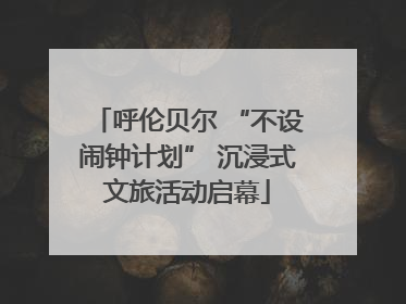 呼伦贝尔 “不设闹钟计划” 沉浸式文旅活动启幕