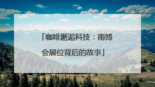 咖啡邂逅科技：南博会展位背后的故事