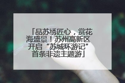 品苏绣匠心，赏花海盛景！苏州高新区开启“苏城环游记”首条非遗主题游