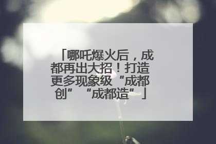 哪吒爆火后，成都再出大招！打造更多现象级“成都创”“成都造”