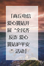 商丘电信爱心翼站开展“全民齐反诈 爱心翼站护平安”活动