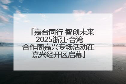 嘉台同行 智创未来 2025浙江·台湾合作周嘉兴专场活动在嘉兴经开区启幕
