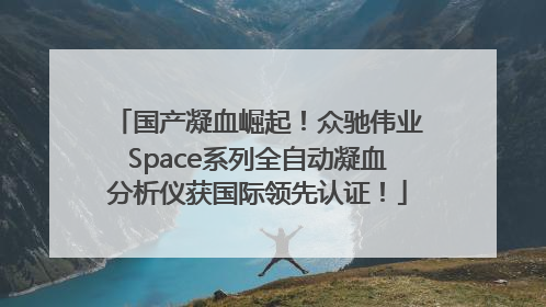 国产凝血崛起！众驰伟业Space系列全自动凝血分析仪获国际领先认证！