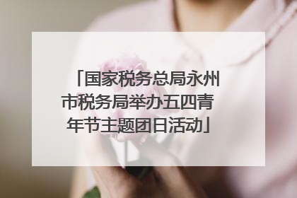 国家税务总局永州市税务局举办五四青年节主题团日活动