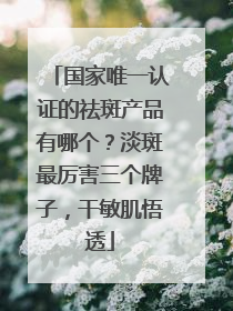 国家唯一认证的祛斑产品有哪个？淡斑最厉害三个牌子，干敏肌悟透