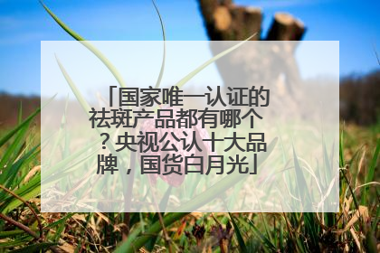 国家唯一认证的祛斑产品都有哪个？央视公认十大品牌，国货白月光