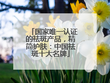 国家唯一认证的祛斑产品，精简护肤：中国祛斑十大名牌
