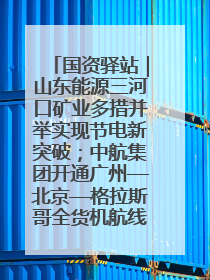 国资驿站｜山东能源三河口矿业多措并举实现节电新突破；中航集团开通广州—北京—格拉斯哥全货机航线
