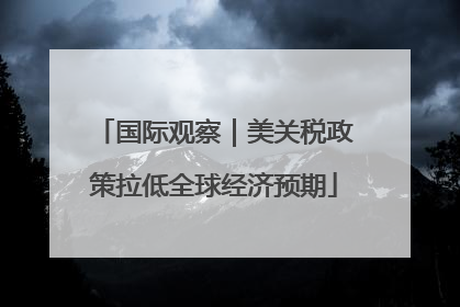 国际观察｜美关税政策拉低全球经济预期