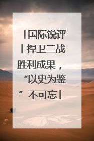 国际锐评丨捍卫二战胜利成果，“以史为鉴”不可忘