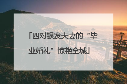 四对银发夫妻的“毕业婚礼”惊艳全城