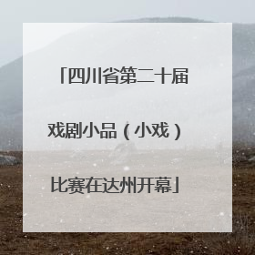 四川省第二十届戏剧小品（小戏）比赛在达州开幕
