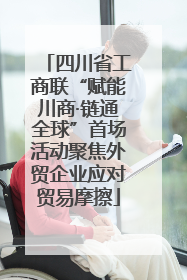 四川省工商联“赋能川商·链通全球”首场活动聚焦外贸企业应对贸易摩擦