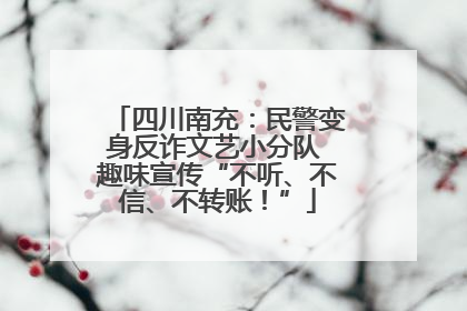 四川南充：民警变身反诈文艺小分队 趣味宣传“不听、不信、不转账！”