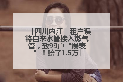 四川内江一租户误将自来水管接入燃气管，致99户“爆表”！赔了1.5万