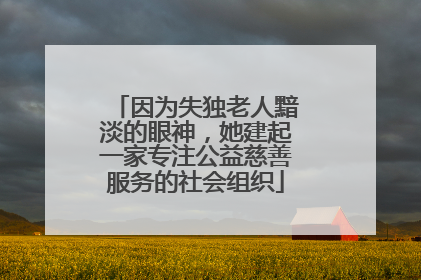 因为失独老人黯淡的眼神，她建起一家专注公益慈善服务的社会组织