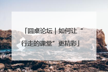 圆桌论坛｜如何让“行走的课堂”更精彩