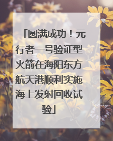 圆满成功！元行者一号验证型火箭在海阳东方航天港顺利实施海上发射回收试验