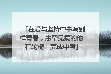 在爱与坚持中书写别样青春，患罕见病的他在轮椅上完成中考