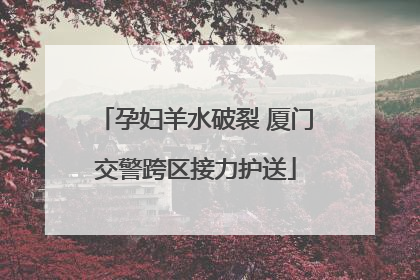 孕妇羊水破裂 厦门交警跨区接力护送