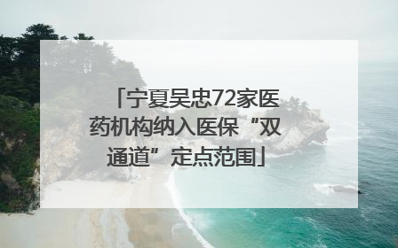宁夏吴忠72家医药机构纳入医保“双通道”定点范围