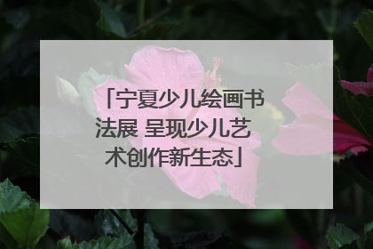 宁夏少儿绘画书法展 呈现少儿艺术创作新生态