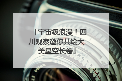 宇宙级浪漫！四川观察邀你共绘大美星空长卷