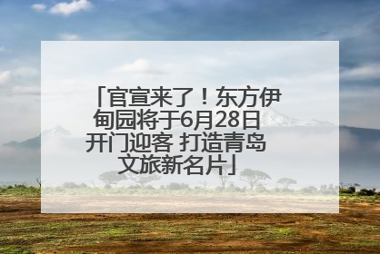 官宣来了！东方伊甸园将于6月28日开门迎客 打造青岛文旅新名片