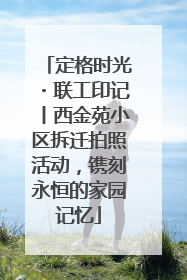 定格时光・联工印记丨西金苑小区拆迁拍照活动，镌刻永恒的家园记忆