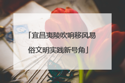 宜昌夷陵吹响移风易俗文明实践新号角