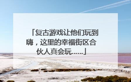 复古游戏让他们玩到嗨，这里的幸福街区合伙人真会玩……