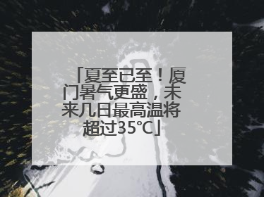 夏至已至！厦门暑气更盛，未来几日最高温将超过35℃