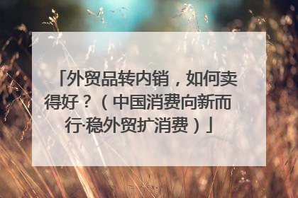 外贸品转内销，如何卖得好？（中国消费向新而行·稳外贸扩消费）