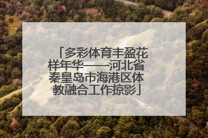 多彩体育丰盈花样年华——河北省秦皇岛市海港区体教融合工作掠影
