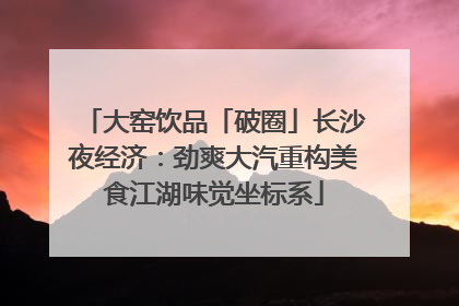 大窑饮品「破圈」长沙夜经济：劲爽大汽重构美食江湖味觉坐标系