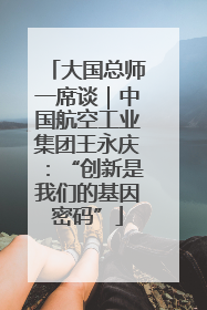 大国总师一席谈｜中国航空工业集团王永庆：“创新是我们的基因密码”
