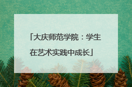 大庆师范学院：学生在艺术实践中成长