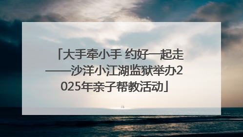 大手牵小手 约好一起走——沙洋小江湖监狱举办2025年亲子帮教活动