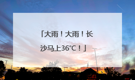 大雨！大雨！长沙马上36℃！