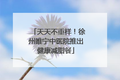 天天不重样！徐州睢宁中医院推出健康减脂餐