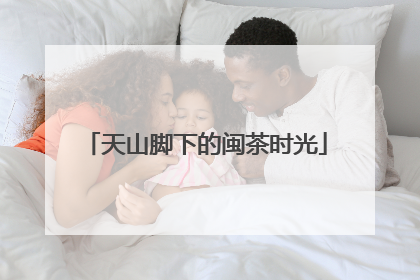 天山脚下的闽茶时光
