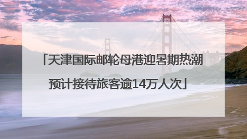 天津国际邮轮母港迎暑期热潮 预计接待旅客逾14万人次