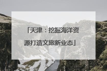 天津：挖掘海洋资源打造文旅新业态
