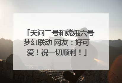 天问二号和嫦娥六号梦幻联动 网友：好可爱！祝一切顺利！