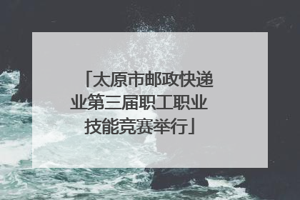 太原市邮政快递业第三届职工职业技能竞赛举行