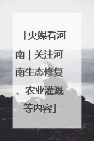 央媒看河南｜关注河南生态修复、农业灌溉等内容
