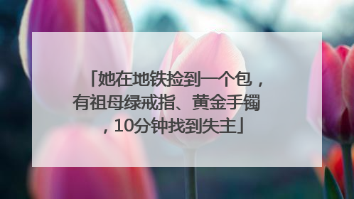 她在地铁捡到一个包，有祖母绿戒指、黄金手镯，10分钟找到失主