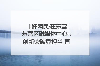 好网民·在东营｜东营区融媒体中心：创新突破显担当 直播赋能谱华章